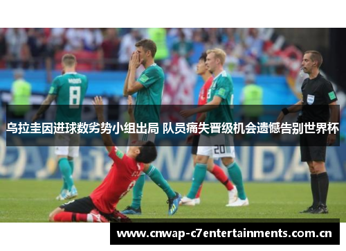 乌拉圭因进球数劣势小组出局 队员痛失晋级机会遗憾告别世界杯