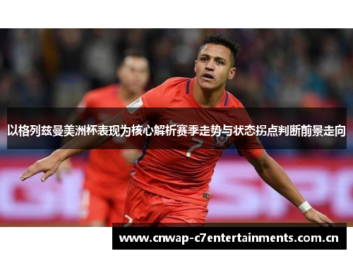 以格列兹曼美洲杯表现为核心解析赛季走势与状态拐点判断前景走向