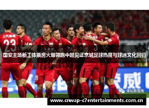 国安主场新工体票房火爆领跑中超见证京城足球热度与球迷文化回归