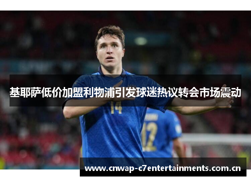 基耶萨低价加盟利物浦引发球迷热议转会市场震动