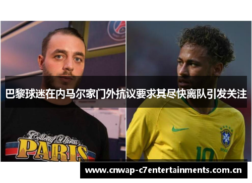 巴黎球迷在内马尔家门外抗议要求其尽快离队引发关注