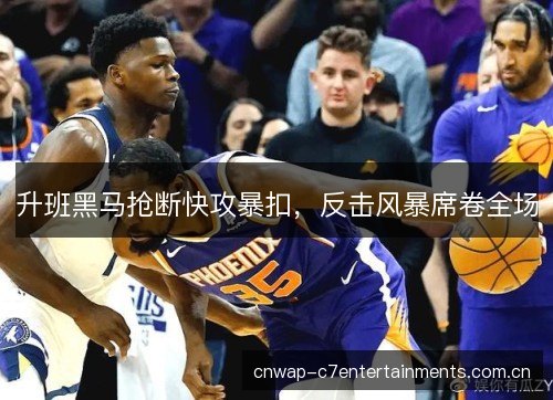 升班黑马抢断快攻暴扣，反击风暴席卷全场