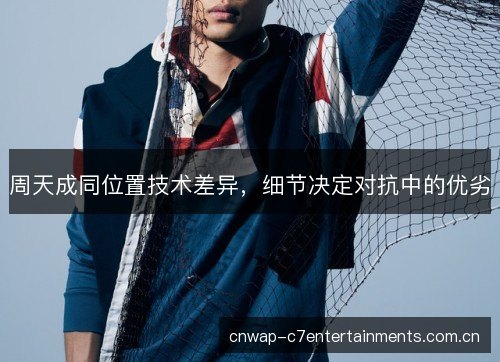 周天成同位置技术差异，细节决定对抗中的优劣